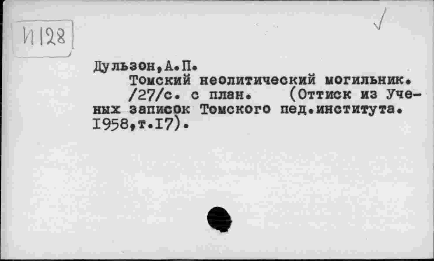 ﻿Дульзон,А.П.
Томский неолитический могильник.
/27/с. с план. (Оттиск из Уче ных записок Томского пед.института. 1958,т.17).